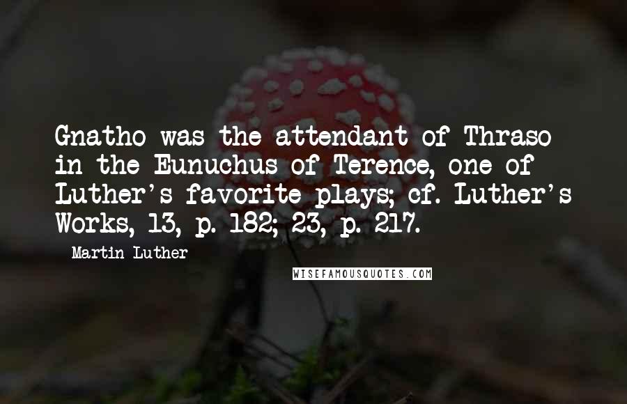 Martin Luther Quotes: Gnatho was the attendant of Thraso in the Eunuchus of Terence, one of Luther's favorite plays; cf. Luther's Works, 13, p. 182; 23, p. 217.