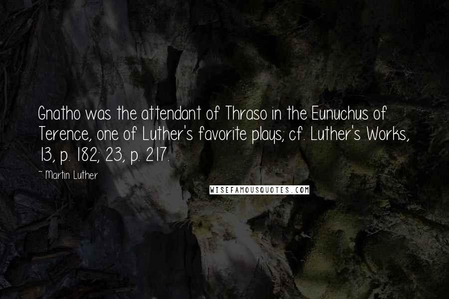 Martin Luther Quotes: Gnatho was the attendant of Thraso in the Eunuchus of Terence, one of Luther's favorite plays; cf. Luther's Works, 13, p. 182; 23, p. 217.