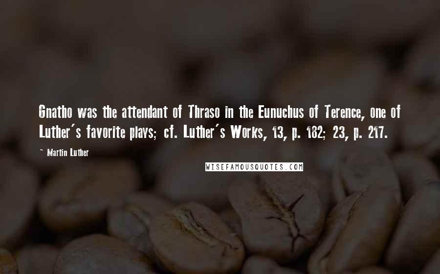 Martin Luther Quotes: Gnatho was the attendant of Thraso in the Eunuchus of Terence, one of Luther's favorite plays; cf. Luther's Works, 13, p. 182; 23, p. 217.