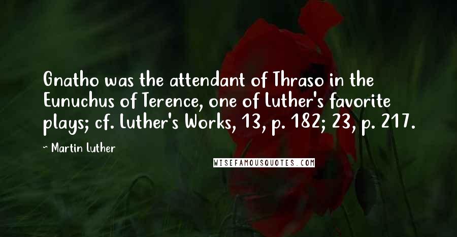Martin Luther Quotes: Gnatho was the attendant of Thraso in the Eunuchus of Terence, one of Luther's favorite plays; cf. Luther's Works, 13, p. 182; 23, p. 217.