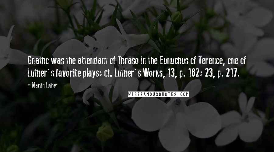 Martin Luther Quotes: Gnatho was the attendant of Thraso in the Eunuchus of Terence, one of Luther's favorite plays; cf. Luther's Works, 13, p. 182; 23, p. 217.