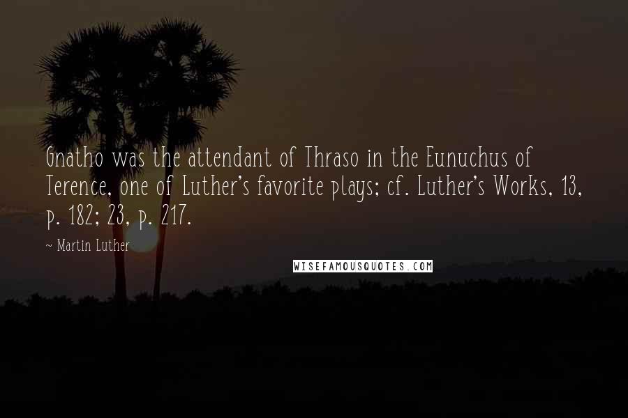 Martin Luther Quotes: Gnatho was the attendant of Thraso in the Eunuchus of Terence, one of Luther's favorite plays; cf. Luther's Works, 13, p. 182; 23, p. 217.