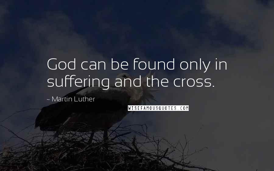 Martin Luther Quotes: God can be found only in suffering and the cross.
