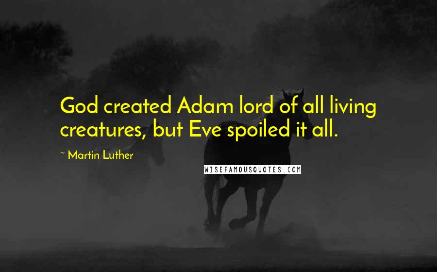 Martin Luther Quotes: God created Adam lord of all living creatures, but Eve spoiled it all.