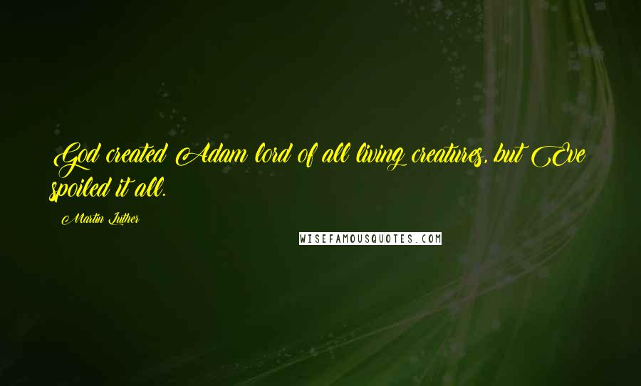 Martin Luther Quotes: God created Adam lord of all living creatures, but Eve spoiled it all.