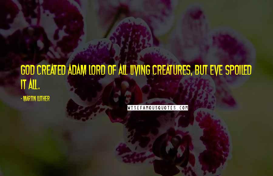 Martin Luther Quotes: God created Adam lord of all living creatures, but Eve spoiled it all.
