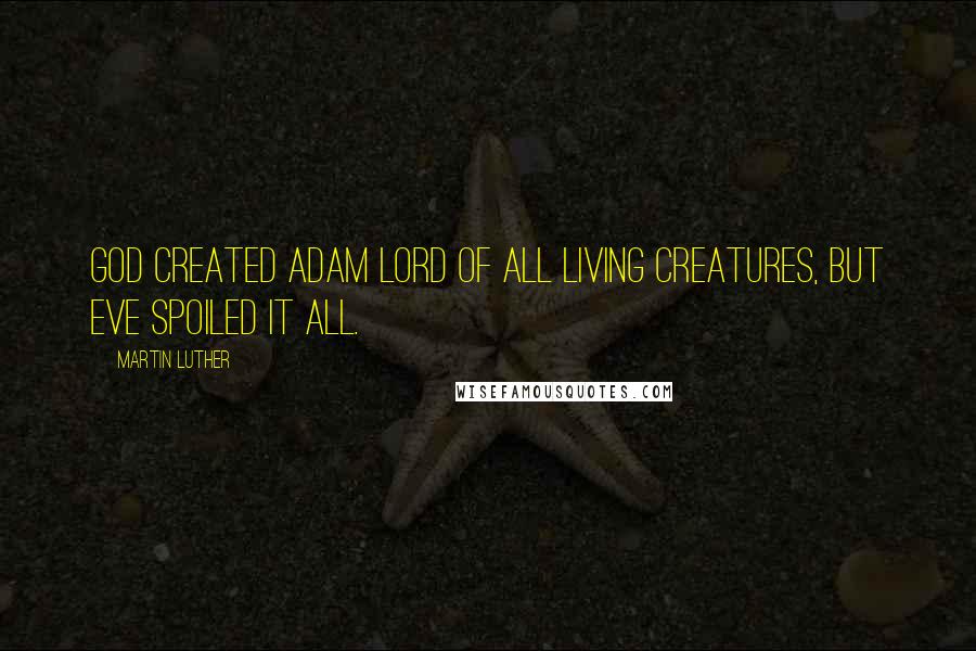 Martin Luther Quotes: God created Adam lord of all living creatures, but Eve spoiled it all.