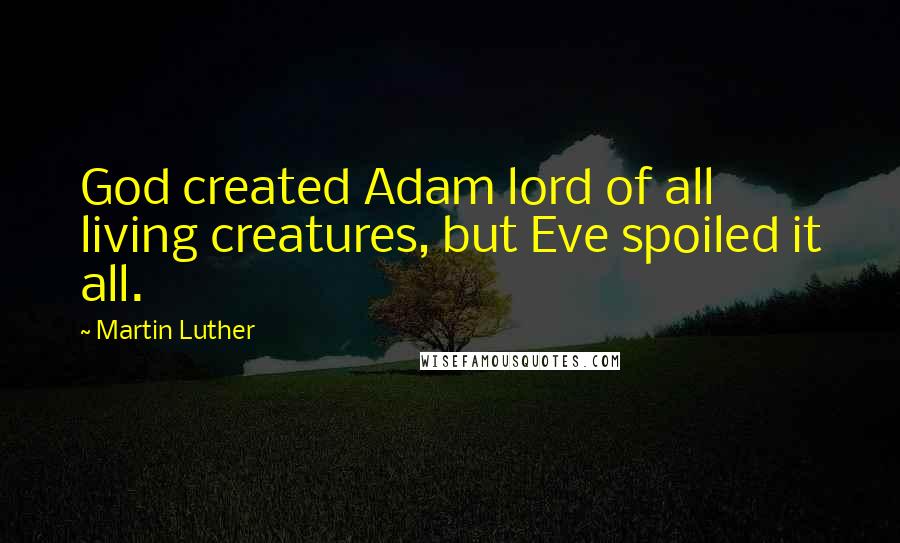 Martin Luther Quotes: God created Adam lord of all living creatures, but Eve spoiled it all.