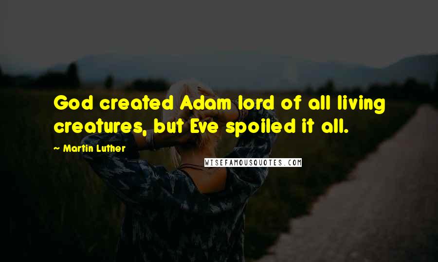 Martin Luther Quotes: God created Adam lord of all living creatures, but Eve spoiled it all.