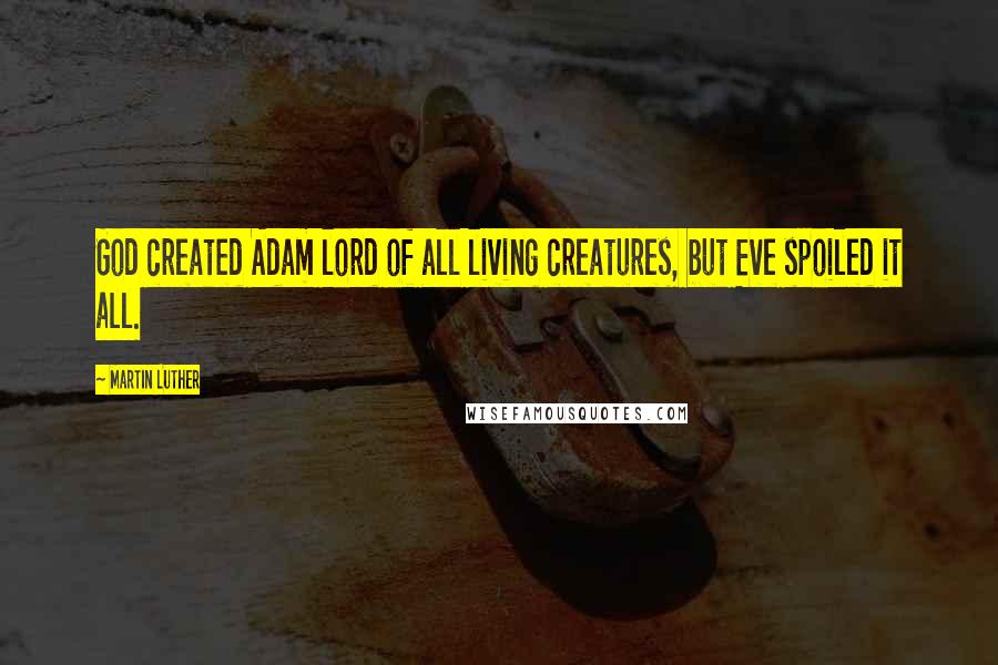 Martin Luther Quotes: God created Adam lord of all living creatures, but Eve spoiled it all.