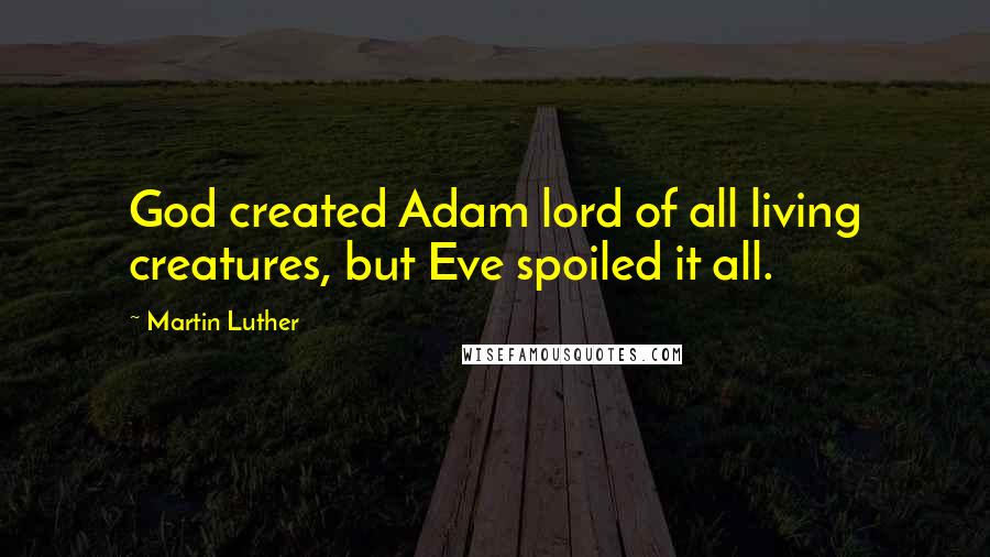 Martin Luther Quotes: God created Adam lord of all living creatures, but Eve spoiled it all.