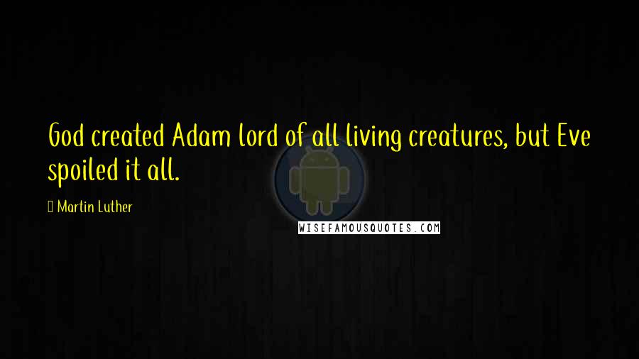 Martin Luther Quotes: God created Adam lord of all living creatures, but Eve spoiled it all.