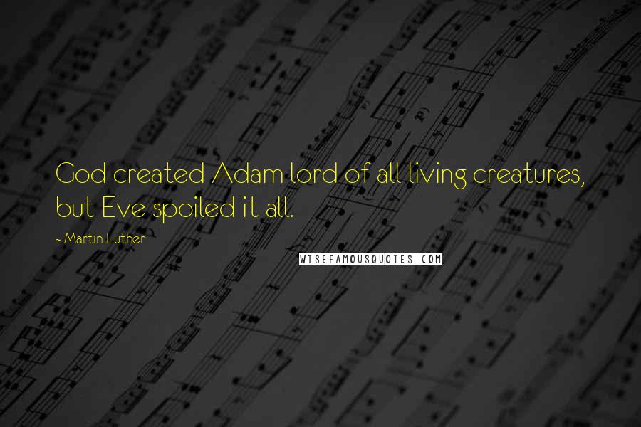 Martin Luther Quotes: God created Adam lord of all living creatures, but Eve spoiled it all.