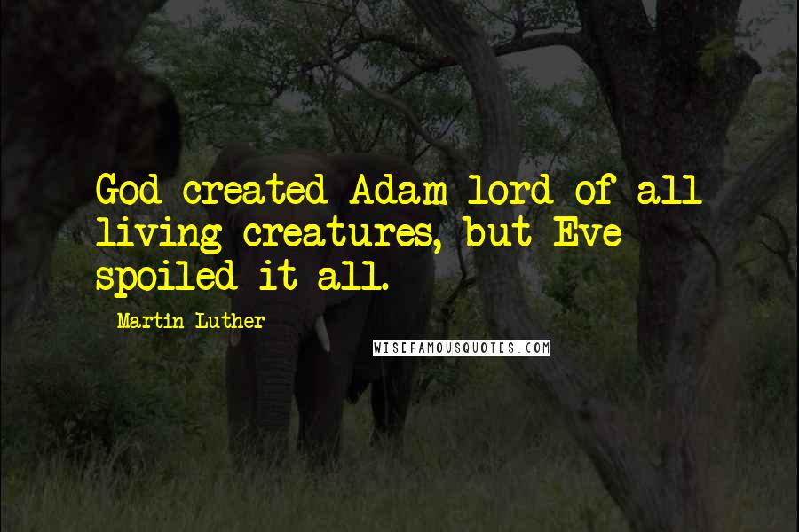 Martin Luther Quotes: God created Adam lord of all living creatures, but Eve spoiled it all.