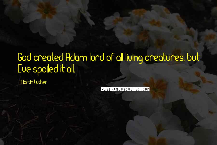Martin Luther Quotes: God created Adam lord of all living creatures, but Eve spoiled it all.