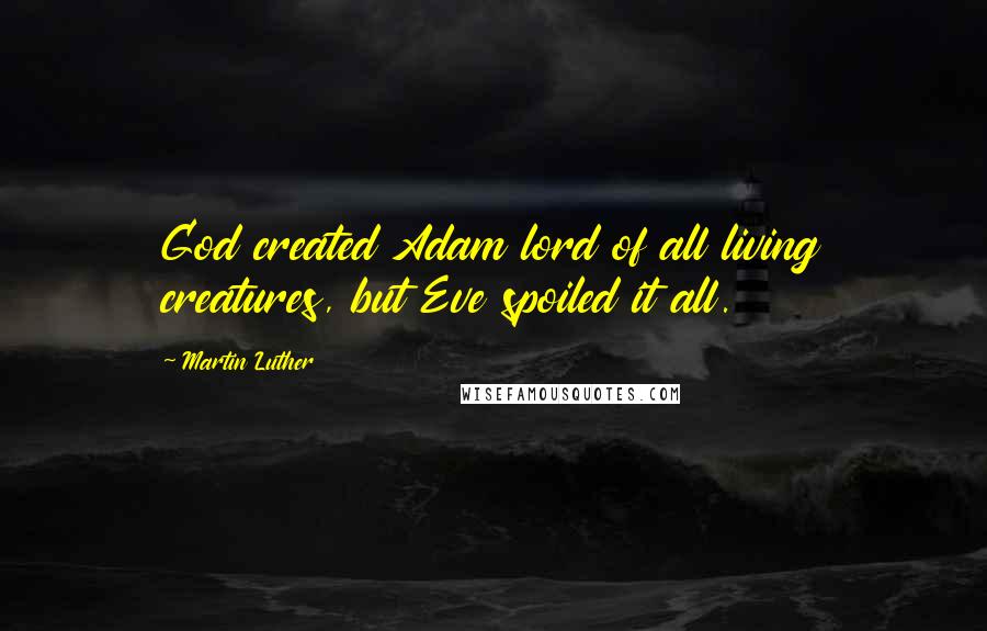 Martin Luther Quotes: God created Adam lord of all living creatures, but Eve spoiled it all.