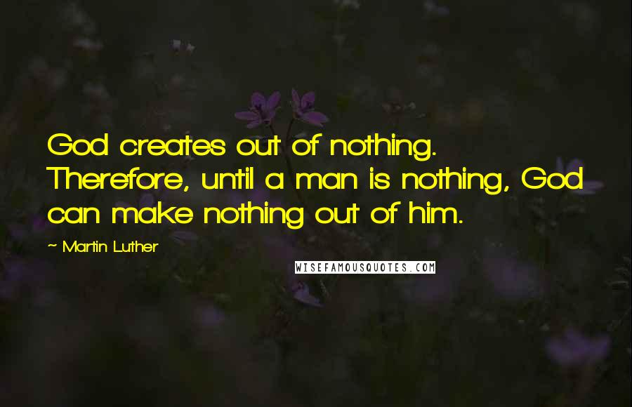 Martin Luther Quotes: God creates out of nothing. Therefore, until a man is nothing, God can make nothing out of him.