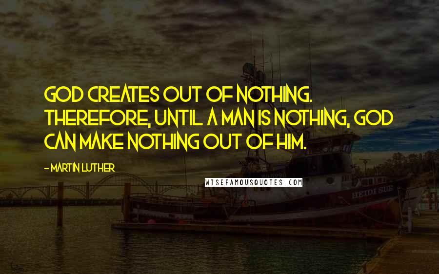 Martin Luther Quotes: God creates out of nothing. Therefore, until a man is nothing, God can make nothing out of him.