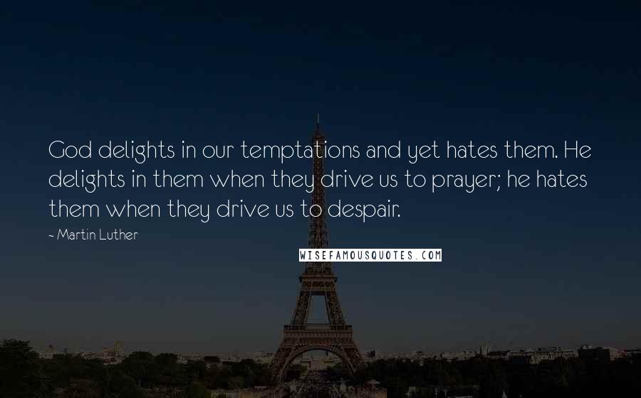 Martin Luther Quotes: God delights in our temptations and yet hates them. He delights in them when they drive us to prayer; he hates them when they drive us to despair.