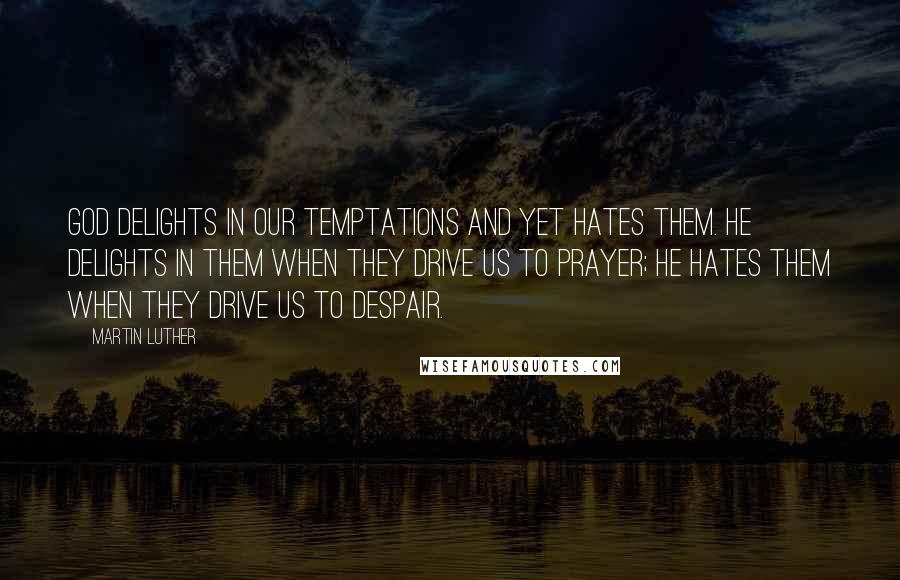 Martin Luther Quotes: God delights in our temptations and yet hates them. He delights in them when they drive us to prayer; he hates them when they drive us to despair.