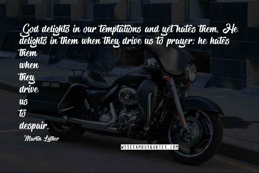Martin Luther Quotes: God delights in our temptations and yet hates them. He delights in them when they drive us to prayer; he hates them when they drive us to despair.