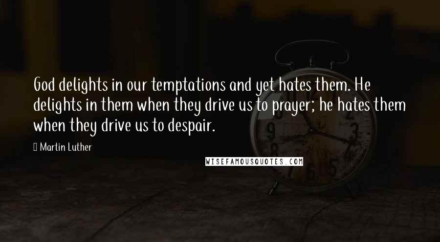 Martin Luther Quotes: God delights in our temptations and yet hates them. He delights in them when they drive us to prayer; he hates them when they drive us to despair.