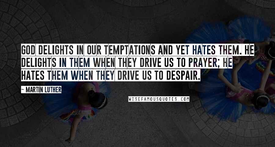 Martin Luther Quotes: God delights in our temptations and yet hates them. He delights in them when they drive us to prayer; he hates them when they drive us to despair.