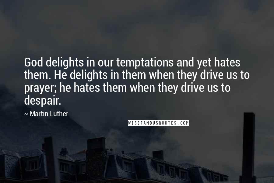 Martin Luther Quotes: God delights in our temptations and yet hates them. He delights in them when they drive us to prayer; he hates them when they drive us to despair.