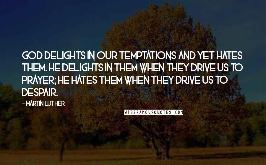 Martin Luther Quotes: God delights in our temptations and yet hates them. He delights in them when they drive us to prayer; he hates them when they drive us to despair.