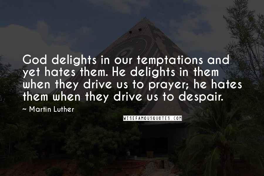 Martin Luther Quotes: God delights in our temptations and yet hates them. He delights in them when they drive us to prayer; he hates them when they drive us to despair.