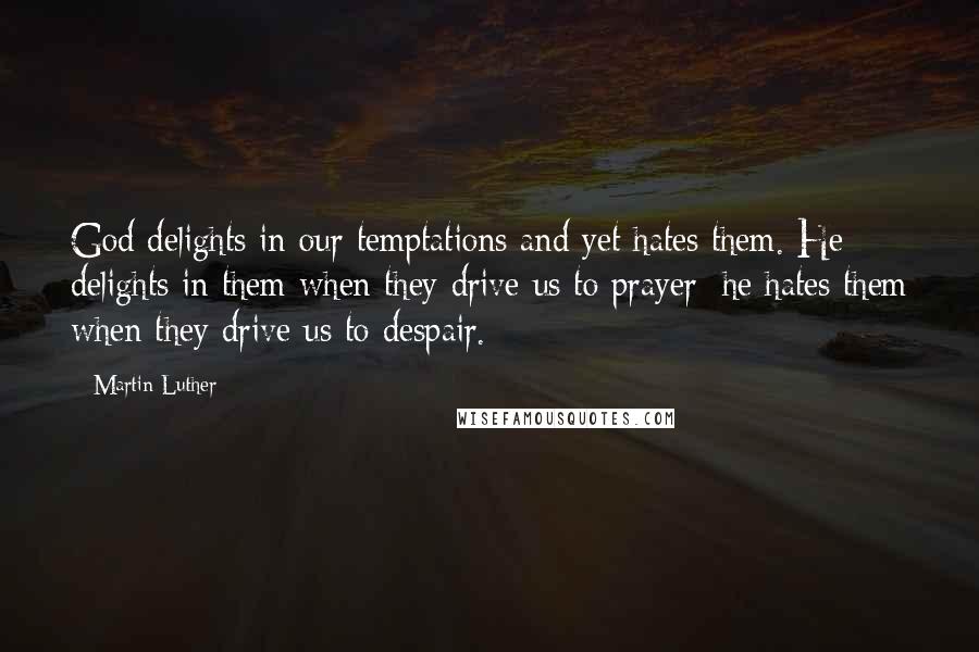 Martin Luther Quotes: God delights in our temptations and yet hates them. He delights in them when they drive us to prayer; he hates them when they drive us to despair.
