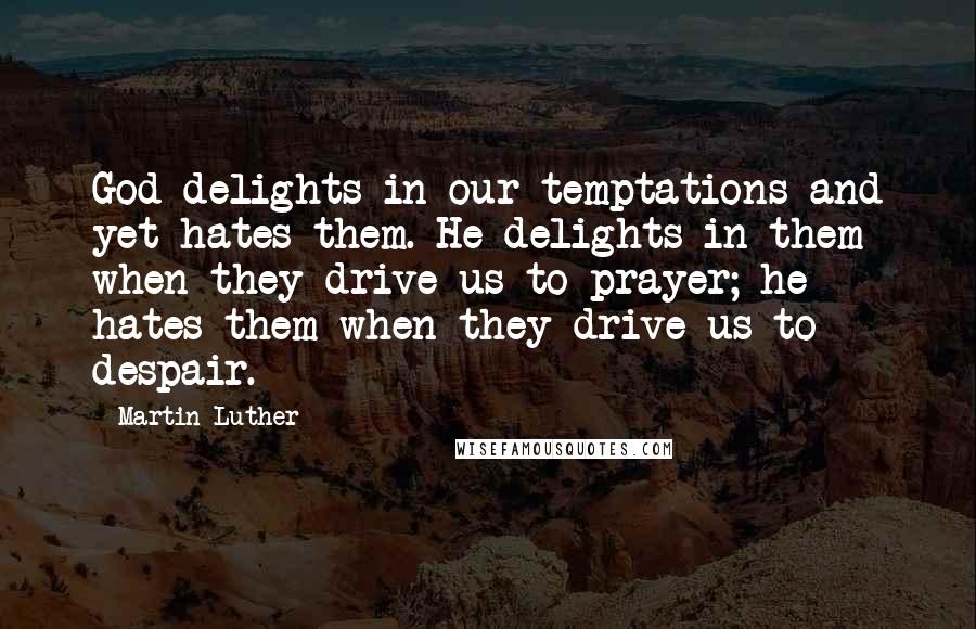 Martin Luther Quotes: God delights in our temptations and yet hates them. He delights in them when they drive us to prayer; he hates them when they drive us to despair.