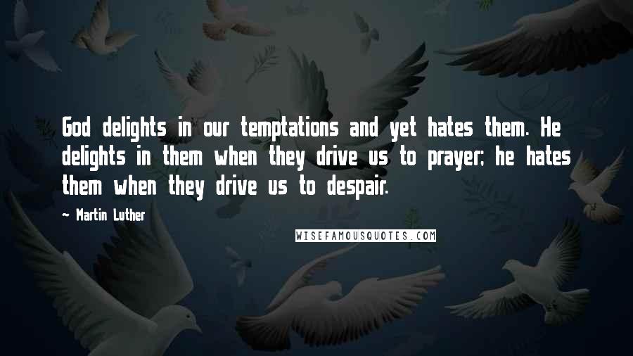 Martin Luther Quotes: God delights in our temptations and yet hates them. He delights in them when they drive us to prayer; he hates them when they drive us to despair.