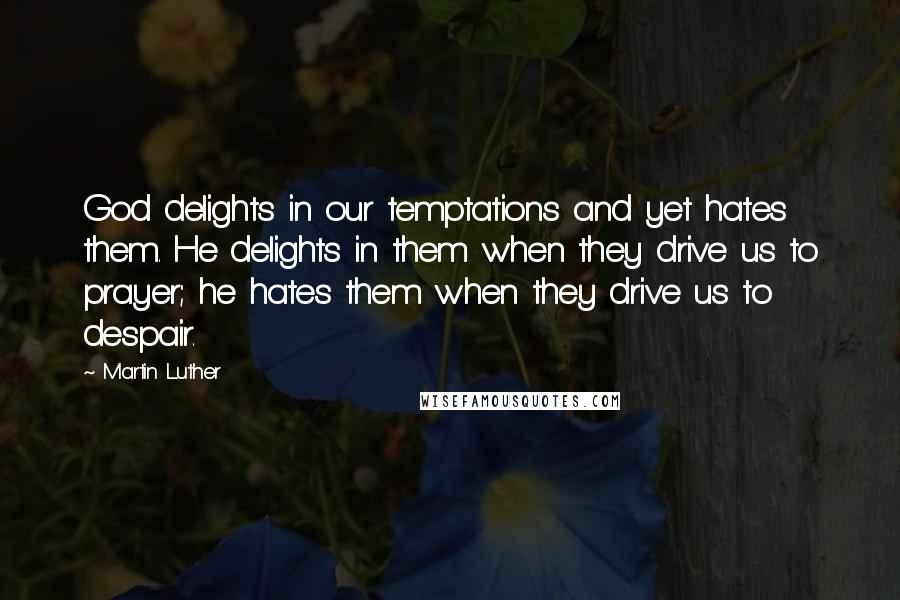 Martin Luther Quotes: God delights in our temptations and yet hates them. He delights in them when they drive us to prayer; he hates them when they drive us to despair.