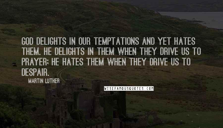 Martin Luther Quotes: God delights in our temptations and yet hates them. He delights in them when they drive us to prayer; he hates them when they drive us to despair.