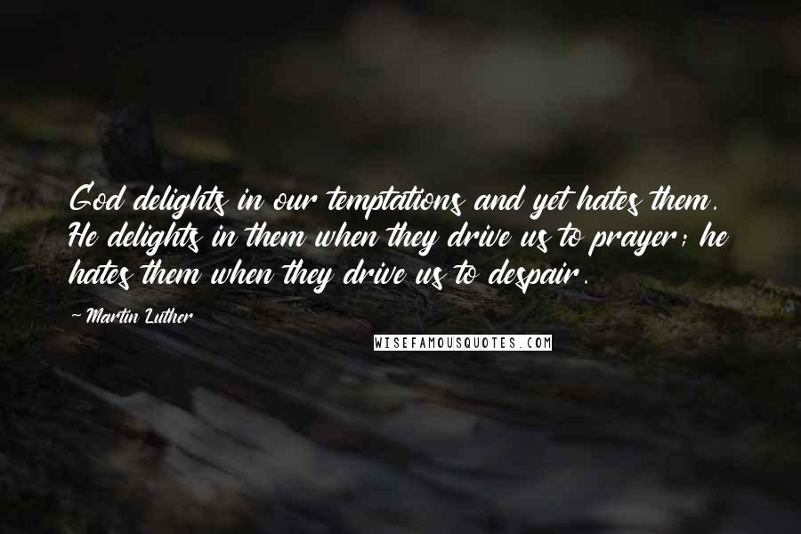 Martin Luther Quotes: God delights in our temptations and yet hates them. He delights in them when they drive us to prayer; he hates them when they drive us to despair.