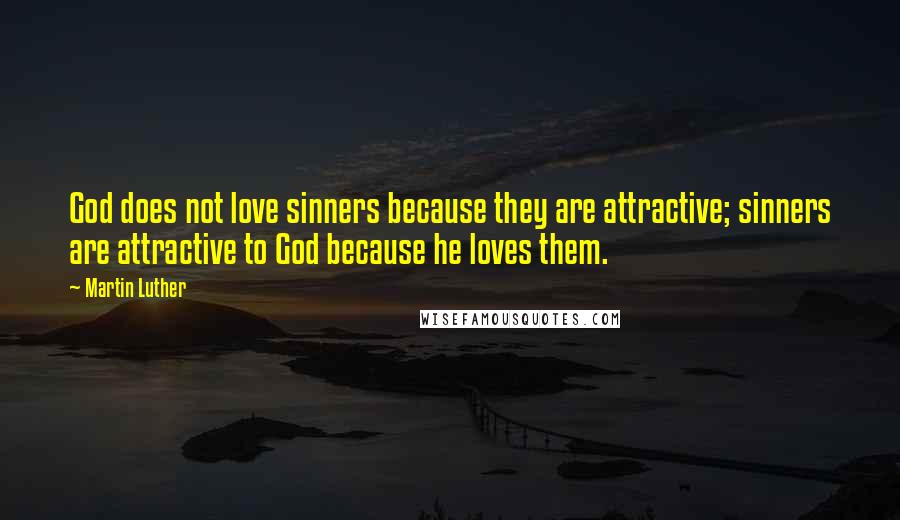 Martin Luther Quotes: God does not love sinners because they are attractive; sinners are attractive to God because he loves them.