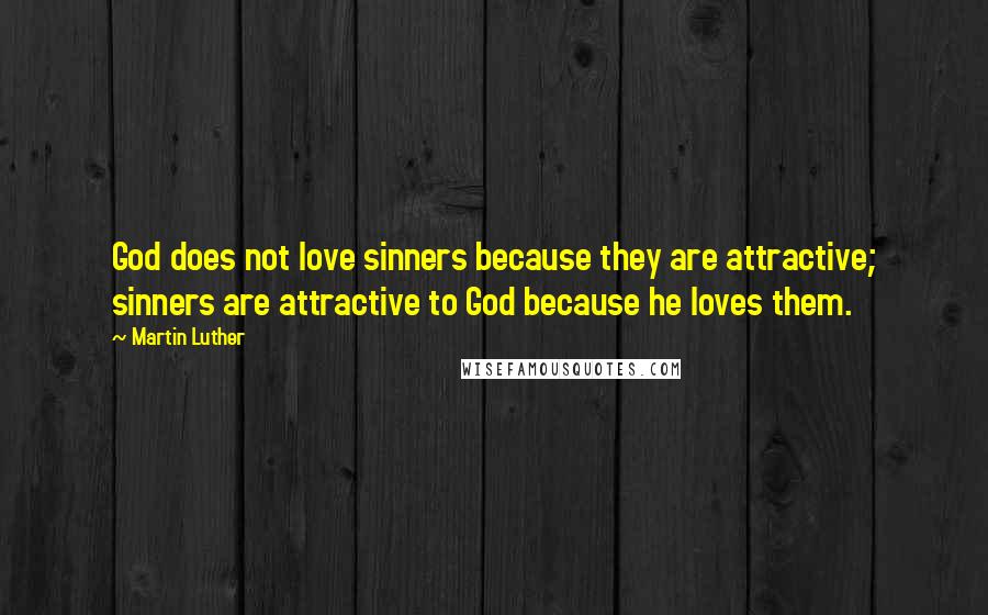 Martin Luther Quotes: God does not love sinners because they are attractive; sinners are attractive to God because he loves them.