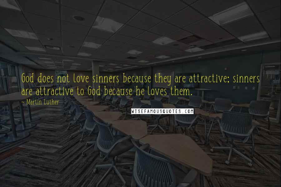 Martin Luther Quotes: God does not love sinners because they are attractive; sinners are attractive to God because he loves them.