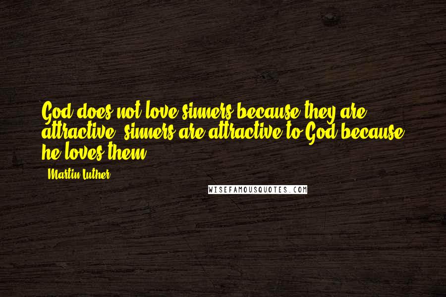 Martin Luther Quotes: God does not love sinners because they are attractive; sinners are attractive to God because he loves them.