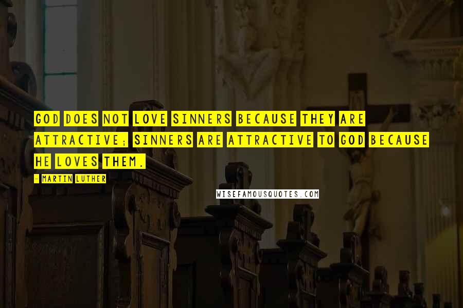 Martin Luther Quotes: God does not love sinners because they are attractive; sinners are attractive to God because he loves them.