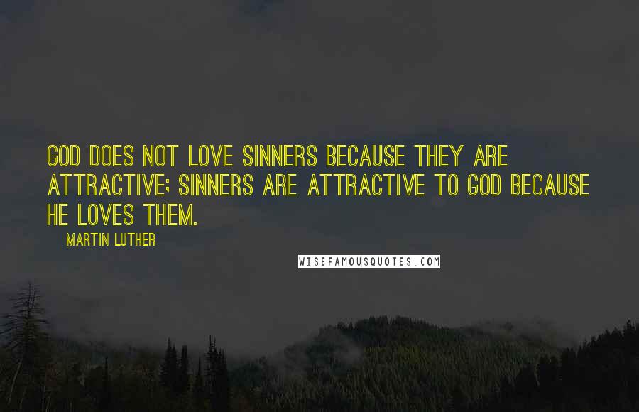 Martin Luther Quotes: God does not love sinners because they are attractive; sinners are attractive to God because he loves them.