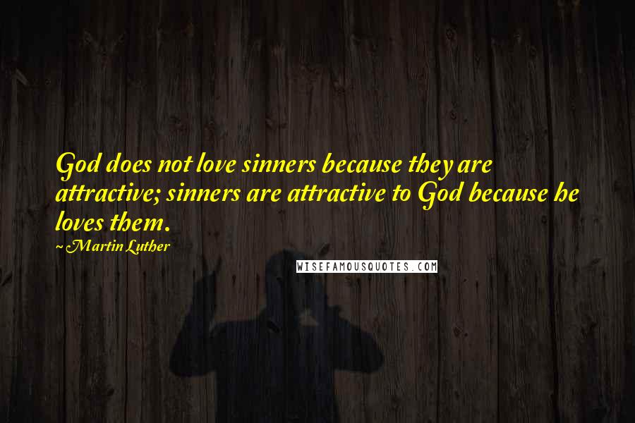 Martin Luther Quotes: God does not love sinners because they are attractive; sinners are attractive to God because he loves them.