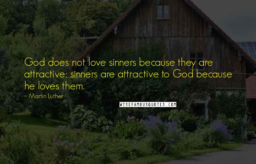 Martin Luther Quotes: God does not love sinners because they are attractive; sinners are attractive to God because he loves them.