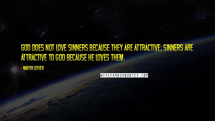 Martin Luther Quotes: God does not love sinners because they are attractive; sinners are attractive to God because he loves them.