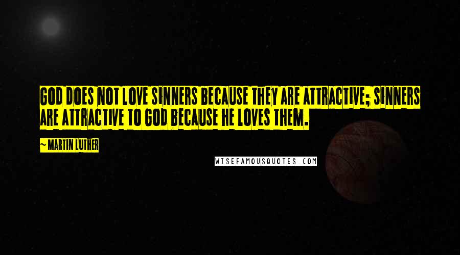 Martin Luther Quotes: God does not love sinners because they are attractive; sinners are attractive to God because he loves them.