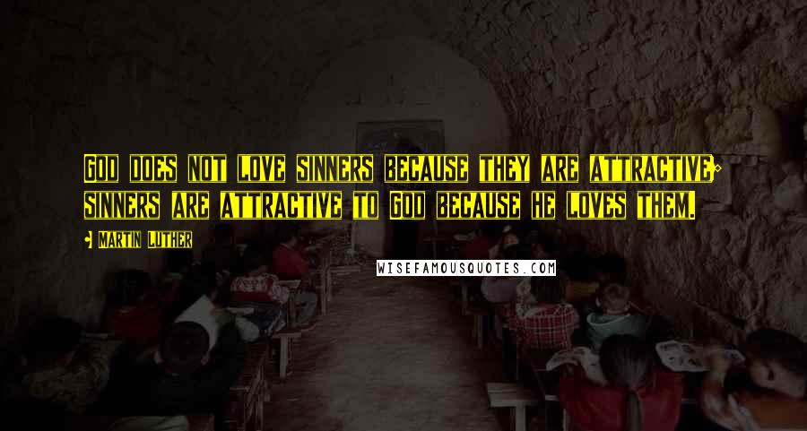 Martin Luther Quotes: God does not love sinners because they are attractive; sinners are attractive to God because he loves them.