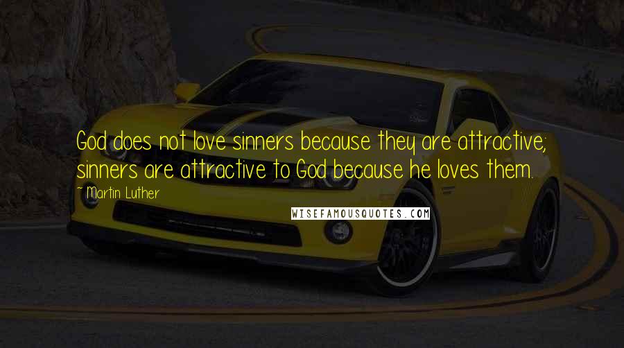 Martin Luther Quotes: God does not love sinners because they are attractive; sinners are attractive to God because he loves them.