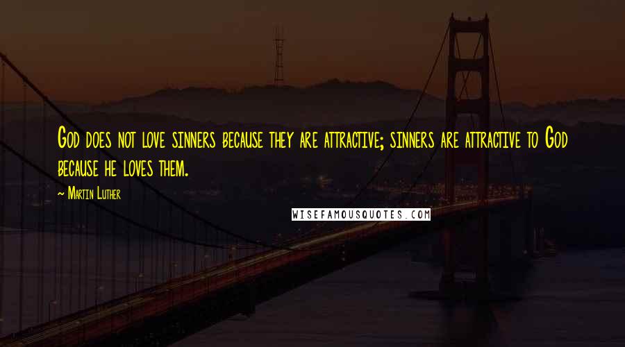 Martin Luther Quotes: God does not love sinners because they are attractive; sinners are attractive to God because he loves them.