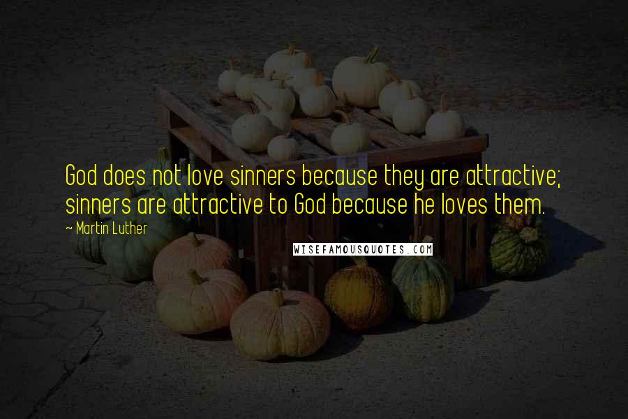 Martin Luther Quotes: God does not love sinners because they are attractive; sinners are attractive to God because he loves them.